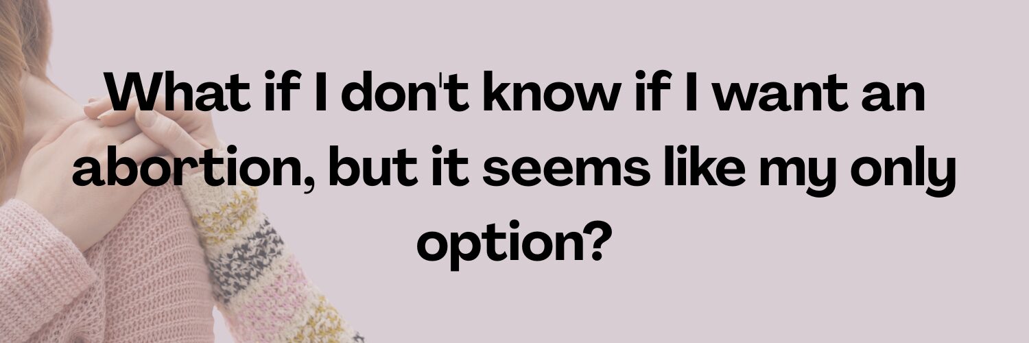 what if i dont know if i want an abortion but it seems like my only option